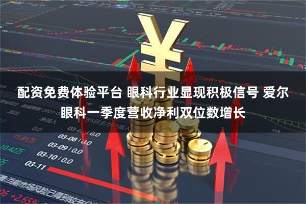 配资免费体验平台 眼科行业显现积极信号 爱尔眼科一季度营收净利双位数增长