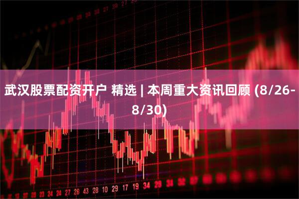 武汉股票配资开户 精选 | 本周重大资讯回顾 (8/26-8/30)