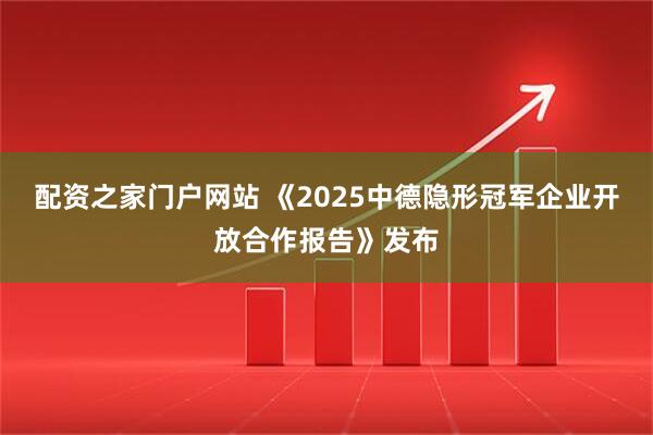 配资之家门户网站 《2025中德隐形冠军企业开放合作报告》发布