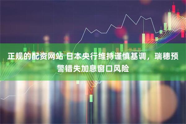 正规的配资网站 日本央行维持谨慎基调，瑞穗预警错失加息窗口风险