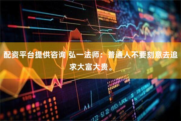 配资平台提供咨询 弘一法师：普通人不要刻意去追求大富大贵。