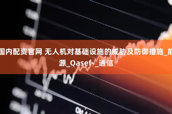 国内配资官网 无人机对基础设施的威胁及防御措施_能源_Qasef-_通信