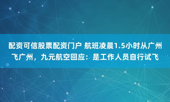 配资可信股票配资门户 航班凌晨1.5小时从广州飞广州，九元航空回应：是工作人员自行试飞