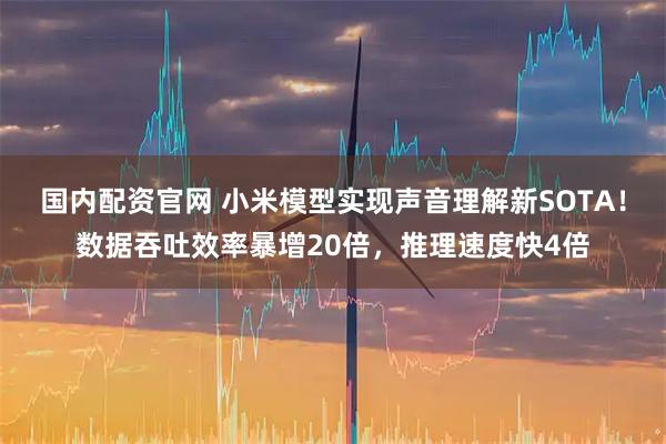 国内配资官网 小米模型实现声音理解新SOTA！数据吞吐效率暴增20倍，推理速度快4倍