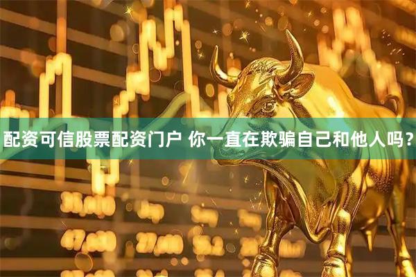 配资可信股票配资门户 你一直在欺骗自己和他人吗？