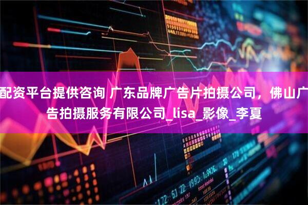 配资平台提供咨询 广东品牌广告片拍摄公司，佛山广告拍摄服务有限公司_lisa_影像_李夏