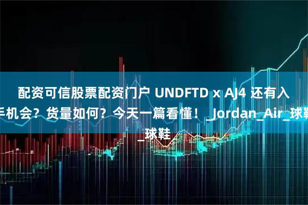 配资可信股票配资门户 UNDFTD x AJ4 还有入手机会？货量如何？今天一篇看懂！_Jordan_Air_球鞋