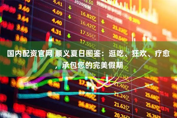 国内配资官网 顺义夏日图鉴：逛吃、狂欢、疗愈，承包您的完美假期