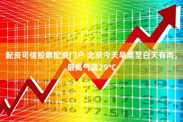 配资可信股票配资门户 北京今天早晨至白天有雨，最高气温29℃