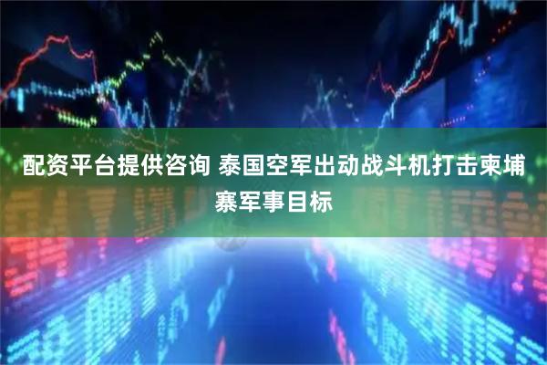 配资平台提供咨询 泰国空军出动战斗机打击柬埔寨军事目标