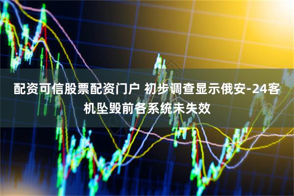 配资可信股票配资门户 初步调查显示俄安-24客机坠毁前各系统未失效