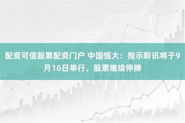 配资可信股票配资门户 中国恒大：指示聆讯将于9月16日举行，股票继续停牌