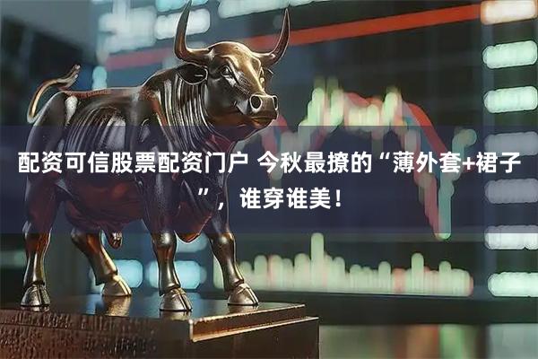 配资可信股票配资门户 今秋最撩的“薄外套+裙子”，谁穿谁美！