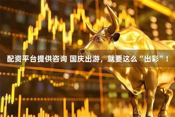 配资平台提供咨询 国庆出游，就要这么“出彩”！