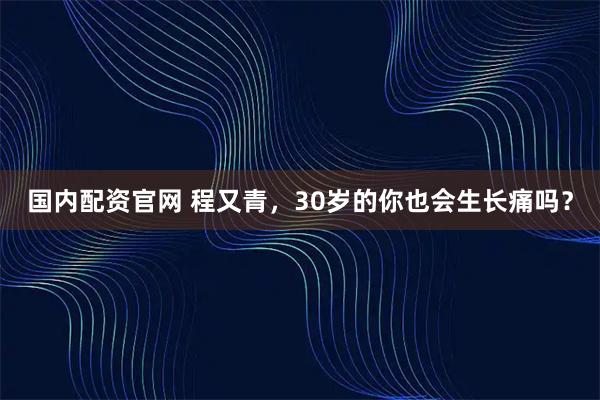 国内配资官网 程又青，30岁的你也会生长痛吗？