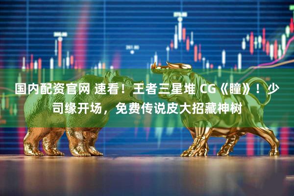 国内配资官网 速看！王者三星堆 CG《瞳》！少司缘开场，免费传说皮大招藏神树