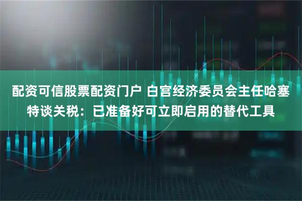 配资可信股票配资门户 白宫经济委员会主任哈塞特谈关税：已准备好可立即启用的替代工具