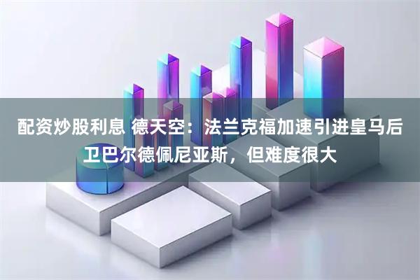 配资炒股利息 德天空：法兰克福加速引进皇马后卫巴尔德佩尼亚斯，但难度很大