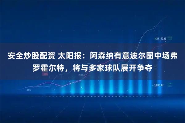 安全炒股配资 太阳报：阿森纳有意波尔图中场弗罗霍尔特，将与多家球队展开争夺