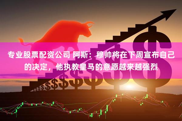 专业股票配资公司 阿斯：穆帅将在下周宣布自己的决定，他执教皇马的意愿越来越强烈