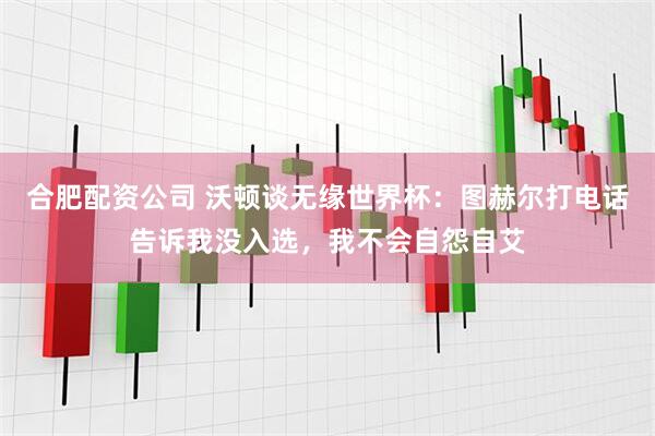 合肥配资公司 沃顿谈无缘世界杯：图赫尔打电话告诉我没入选，我不会自怨自艾