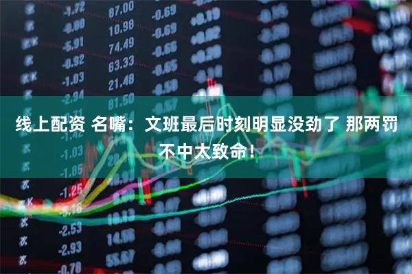 线上配资 名嘴：文班最后时刻明显没劲了 那两罚不中太致命！