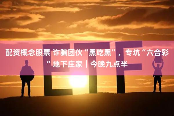 配资概念股票 诈骗团伙“黑吃黑”,专坑“六合彩”地下庄家|今晚九点半