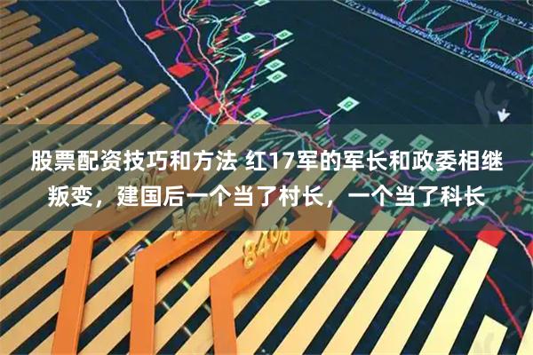 股票配资技巧和方法 红17军的军长和政委相继叛变,建国后一个当了村长,一个当了科长