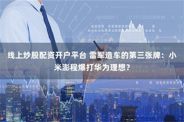 线上炒股配资开户平台 雷军造车的第三张牌：小米澎程爆打华为理想？