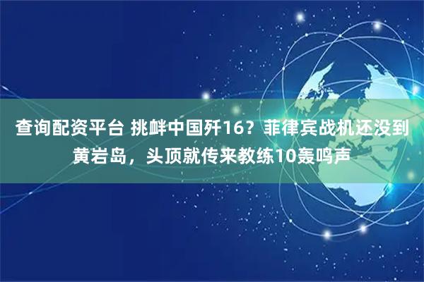 查询配资平台 挑衅中国歼16？菲律宾战机还没到黄岩岛，头顶就传来教练10轰鸣声