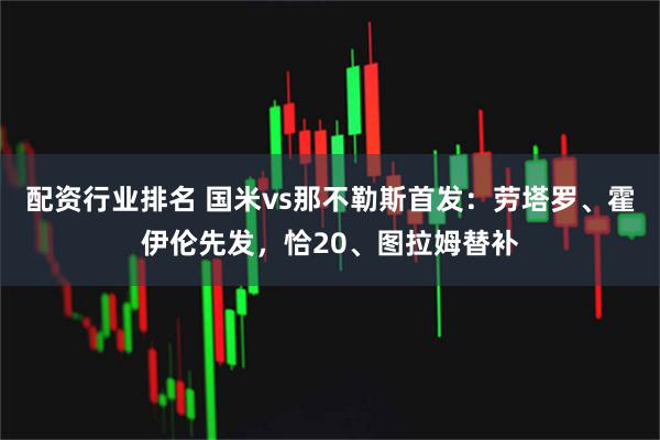 配资行业排名 国米vs那不勒斯首发：劳塔罗、霍伊伦先发，恰20、图拉姆替补