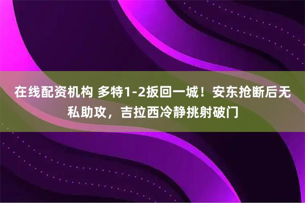 在线配资机构 多特1-2扳回一城！安东抢断后无私助攻，吉拉西冷静挑射破门