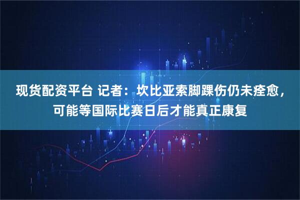现货配资平台 记者：坎比亚索脚踝伤仍未痊愈，可能等国际比赛日后才能真正康复