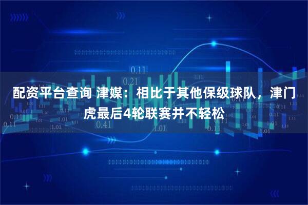 配资平台查询 津媒：相比于其他保级球队，津门虎最后4轮联赛并不轻松