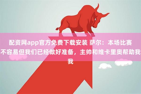 配资网app官方免费下载安装 萨尔：本场比赛不容易但我们已经做好准备，主帅和维卡里奥帮助我