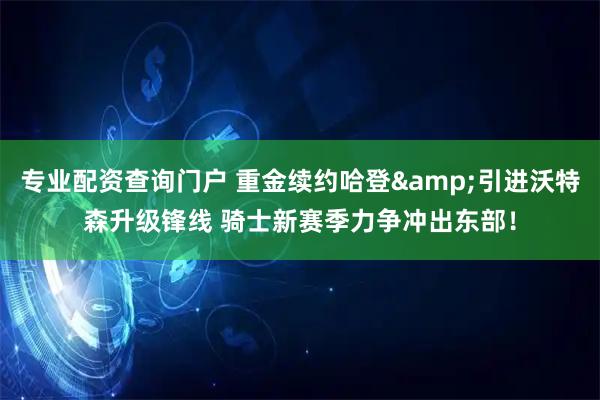 专业配资查询门户 重金续约哈登&引进沃特森升级锋线 骑士新赛季力争冲出东部！