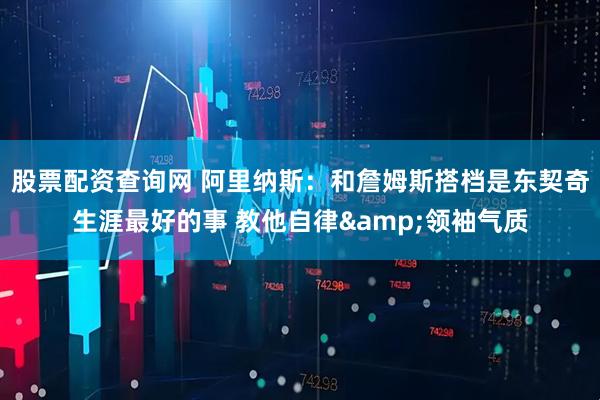 股票配资查询网 阿里纳斯：和詹姆斯搭档是东契奇生涯最好的事 教他自律&领袖气质