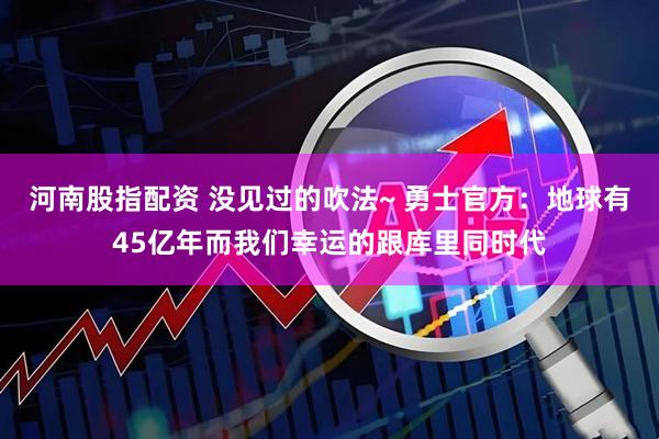 河南股指配资 没见过的吹法~ 勇士官方：地球有45亿年而我们幸运的跟库里同时代